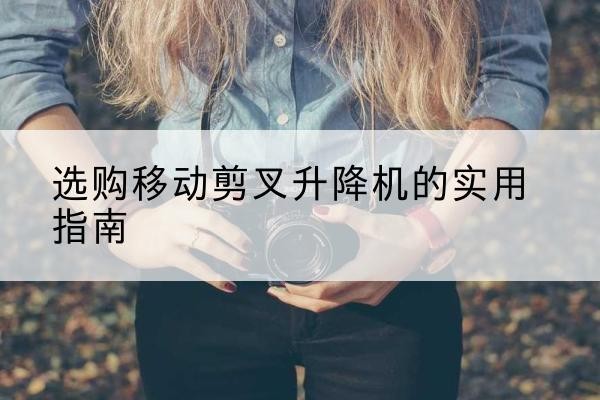 滨城移动剪叉升降机怎么选-选购移动剪叉升降机的实用指南