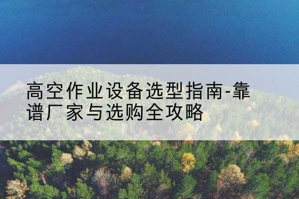 滨城升降车厂家-高空作业设备选型指南-靠谱厂家与选购全攻略