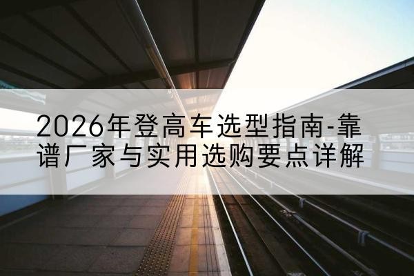 滨城登高车厂家推荐-2026年登高车选型指南-靠谱厂家与实用选购要点详解