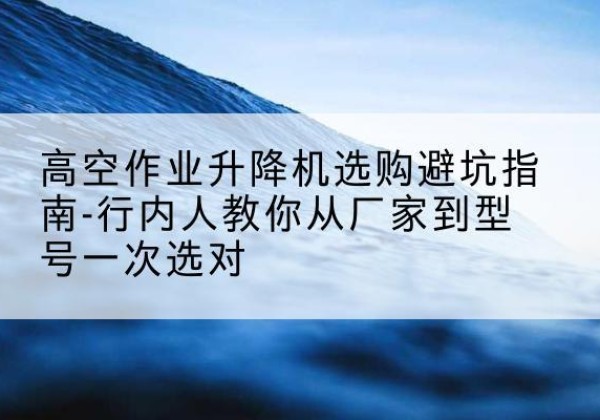 滨城升降平台厂家-高空作业升降机选购避坑指南-行内人教你从厂家到型号一次选对