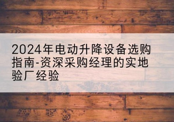 滨城电动剪叉升降平台厂家-2024年电动升降设备选购指南-资深采购经理的实地验厂经验