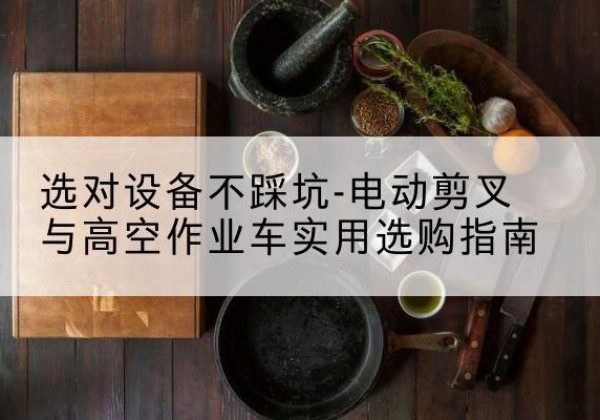 滨城电动剪叉升降平台怎么选-选对设备不踩坑-电动剪叉与高空作业车实用选购指南