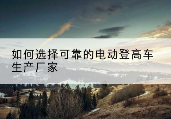 滨城电动登高车厂家-如何选择可靠的电动登高车生产厂家