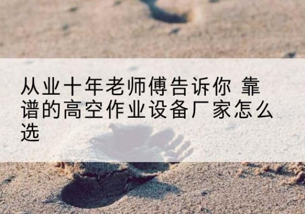 滨城高空作业升降机厂家推荐-从业十年老师傅告诉你 靠谱的高空作业设备厂家怎么选