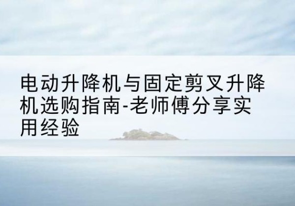 滨城电动升降机怎么选-电动升降机与固定剪叉升降机选购指南-老师傅分享实用经验