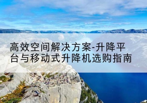 滨城升降平台厂家-*空间解决方案-升降平台与移动式升降机选购指南