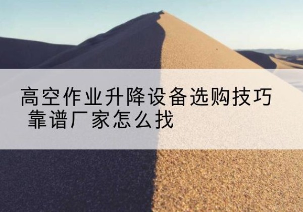 滨城电动升降平台厂家推荐-高空作业升降设备选购技巧 靠谱厂家怎么找