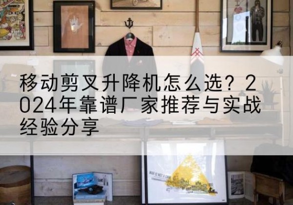 滨城升降平台厂家推荐-移动剪叉升降机怎么选？2024年靠谱厂家推荐与实战经验分享