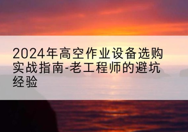 滨城高空作业升降机厂家推荐-2024年高空作业设备选购实战指南-老工程师的避坑经验