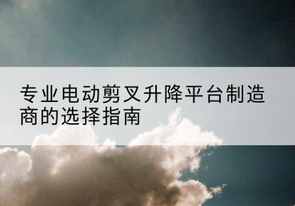 滨城电动剪叉升降平台厂家-专业电动剪叉升降平台制造商的选择指南