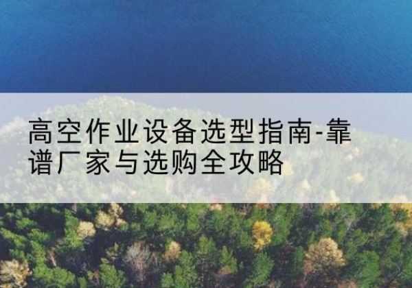 滨城升降车厂家-高空作业设备选型指南-靠谱厂家与选购全攻略