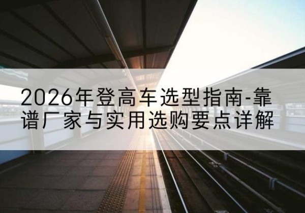 滨城登高车厂家推荐-2026年登高车选型指南-靠谱厂家与实用选购要点详解