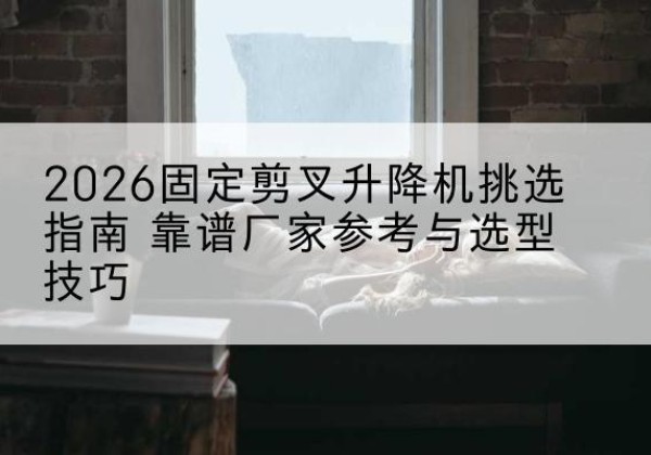 滨城固定剪叉升降机厂家推荐-2026固定剪叉升降机挑选指南 靠谱厂家参考与选型技巧
