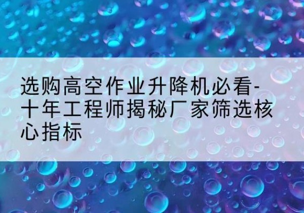 滨城高空作业升降机厂家推荐-选购高空作业升降机必看-十年工程师揭秘厂家筛选核心指标